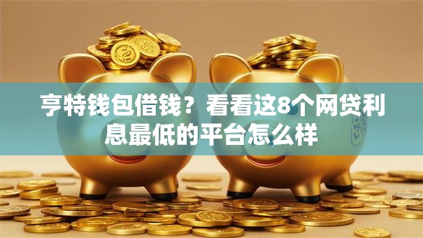 亨特钱包借钱?看看这8个网贷利息最低的平台怎么样 亨特钱包借钱?看看这8个网贷利息最低的平台怎么样