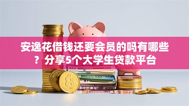 安逸花借钱还要会员的吗有哪些?分享5个大学生贷款平台 安逸花借钱还要会员的吗有哪些?分享5个大学生贷款平台