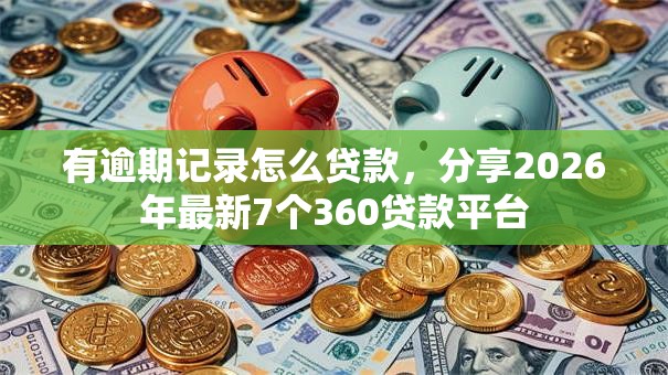 有逾期记录怎么贷款,分享2026年最新7个360贷款平台 有逾期记录怎么贷款,分享2026年最新7个360贷款平台