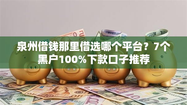 泉州借钱那里借选哪个平台？7个黑户100%下款口子推荐