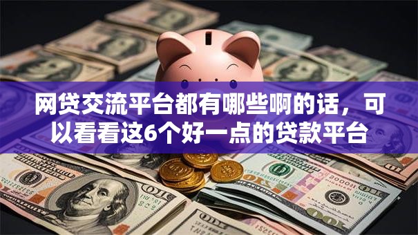 网贷交流平台都有哪些啊的话，可以看看这6个好一点的贷款平台
