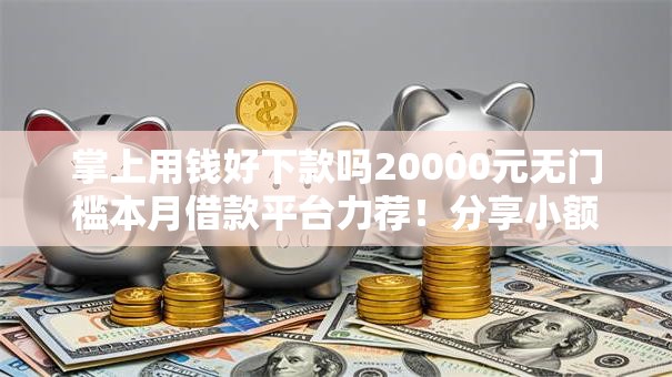 掌上用钱好下款吗20000元无门槛本月借款平台力荐!分享小额网贷口子20000元无门槛借款 掌上用钱好下款吗20000元无门槛本月借款平台力荐!分享小额网贷口子20000元无门槛借款