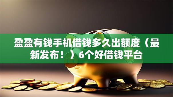 盈盈有钱手机借钱多久出额度(最新发布!)6个好借钱平台 盈盈有钱手机借钱多久出额度(最新发布!)6个好借钱平台