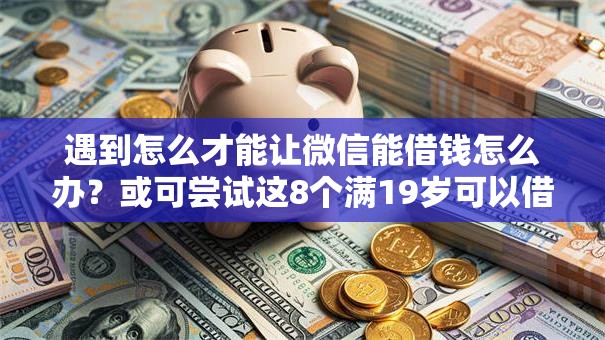 遇到怎么才能让微信能借钱怎么办?或可尝试这8个满19岁可以借款的口子 遇到怎么才能让微信能借钱怎么办?或可尝试这8个满19岁可以借款的口子
