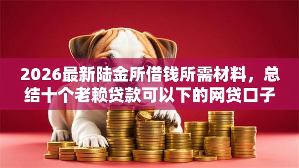 2026最新陆金所借钱所需材料,总结十个老赖贷款可以下的网贷口子! 2026最新陆金所借钱所需材料,总结十个老赖贷款可以下的网贷口子!