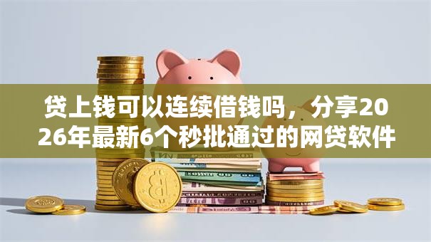 贷上钱可以连续借钱吗，分享2026年最新6个秒批通过的网贷软件