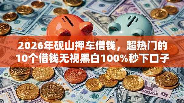 2026年砚山押车借钱,超热门的10个借钱无视黑白100%秒下口子推荐 2026年砚山押车借钱,超热门的10个借钱无视黑白100%秒下口子推荐