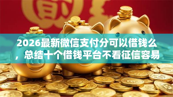 2026最新微信支付分可以借钱么,总结十个借钱平台不看征信容易通过的! 2026最新微信支付分可以借钱么,总结十个借钱平台不看征信容易通过的!