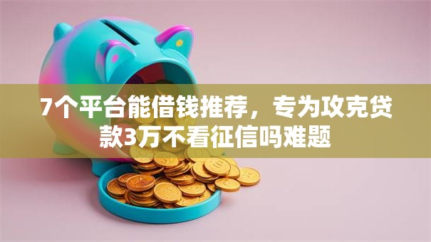 7个平台能借钱推荐,专为攻克贷款3万不看征信吗难题 7个平台能借钱推荐,专为攻克贷款3万不看征信吗难题
