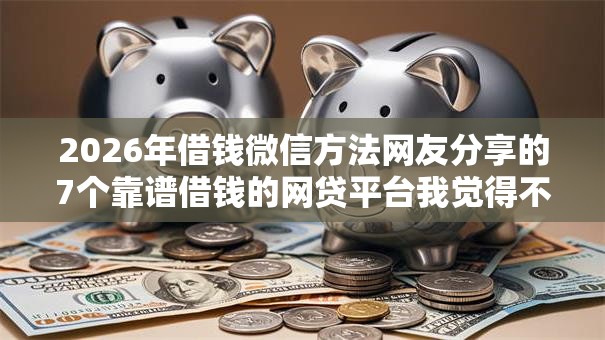 2026年借钱微信方法网友分享的7个靠谱借钱的网贷平台我觉得不错! 2026年借钱微信方法网友分享的7个靠谱借钱的网贷平台我觉得不错!