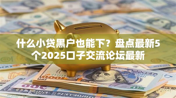 什么小贷黑户也能下?盘点最新5个2025口子交流论坛最新 什么小贷黑户也能下?盘点最新5个2025口子交流论坛最新