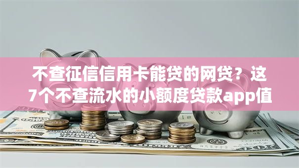 不查征信信用卡能贷的网贷?这7个不查流水的小额度贷款app值得一试 不查征信信用卡能贷的网贷?这7个不查流水的小额度贷款app值得一试