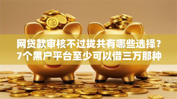网贷款审核不过拢共有哪些选择?7个黑户平台至少可以借三万那种详解 网贷款审核不过拢共有哪些选择?7个黑户平台至少可以借三万那种详解