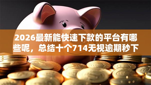2026最新能快速下款的平台有哪些呢,总结十个714无视逾期秒下的软件! 2026最新能快速下款的平台有哪些呢,总结十个714无视逾期秒下的软件!