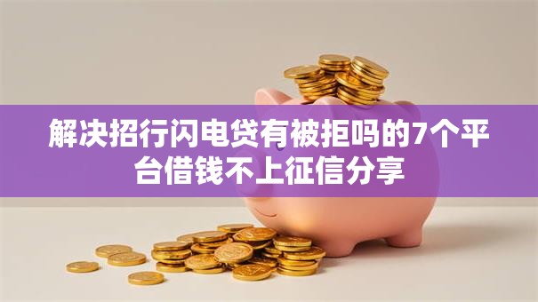 解决招行闪电贷有被拒吗的7个平台借钱不上征信分享 解决招行闪电贷有被拒吗的7个平台借钱不上征信分享