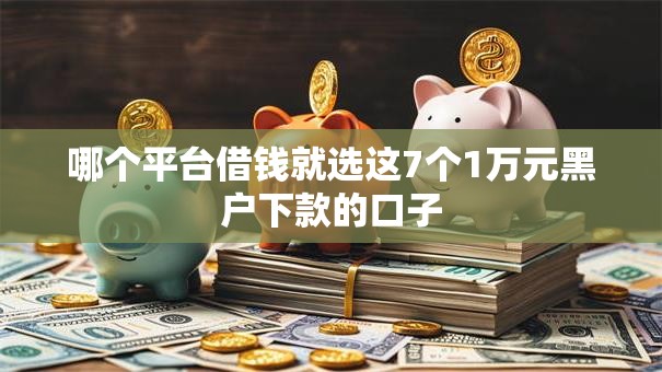 哪个平台借钱就选这7个1万元黑户下款的口子 哪个平台借钱就选这7个1万元黑户下款的口子