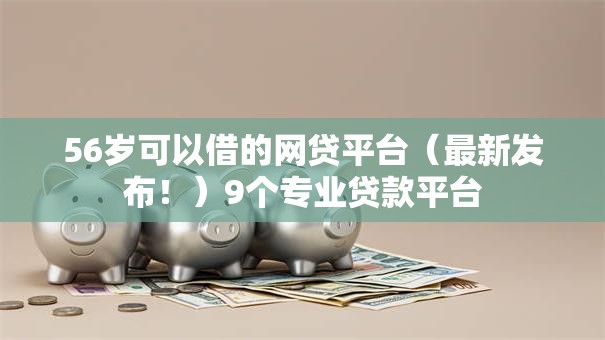 56岁可以借的网贷平台(最新发布!)9个专业贷款平台 56岁可以借的网贷平台(最新发布!)9个专业贷款平台