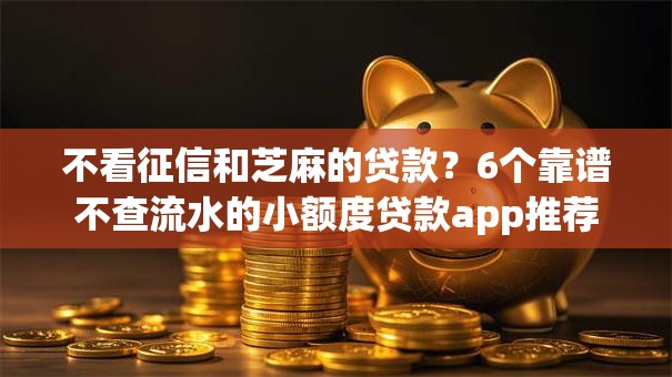 不看征信和芝麻的贷款?6个靠谱不查流水的小额度贷款app推荐 不看征信和芝麻的贷款?6个靠谱不查流水的小额度贷款app推荐