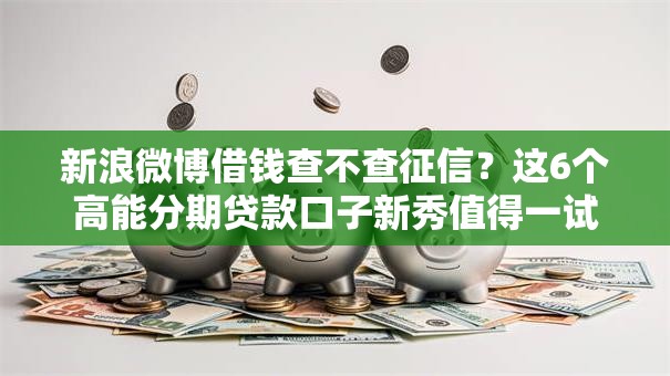 新浪微博借钱查不查征信?这6个高能分期贷款口子新秀值得一试 新浪微博借钱查不查征信?这6个高能分期贷款口子新秀值得一试