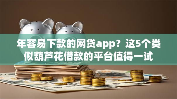 年容易下款的网贷app?这5个类似葫芦花借款的平台值得一试 年容易下款的网贷app?这5个类似葫芦花借款的平台值得一试