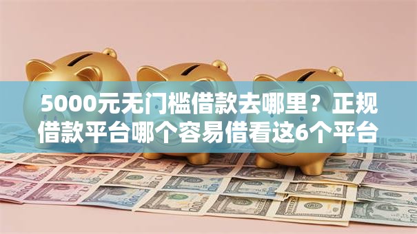 5000元无门槛借款去哪里?正规借款平台哪个容易借看这6个平台 5000元无门槛借款去哪里?正规借款平台哪个容易借看这6个平台