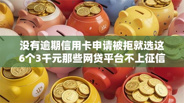 没有逾期信用卡申请被拒就选这6个3千元那些网贷平台不上征信 没有逾期信用卡申请被拒就选这6个3千元那些网贷平台不上征信