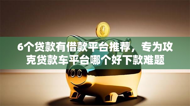 6个贷款有借款平台推荐,专为攻克贷款车平台哪个好下款难题 6个贷款有借款平台推荐,专为攻克贷款车平台哪个好下款难题