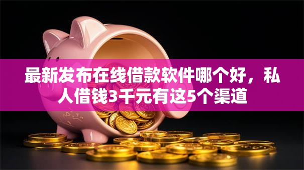 最新发布在线借款软件哪个好,私人借钱3千元有这5个渠道 最新发布在线借款软件哪个好,私人借钱3千元有这5个渠道