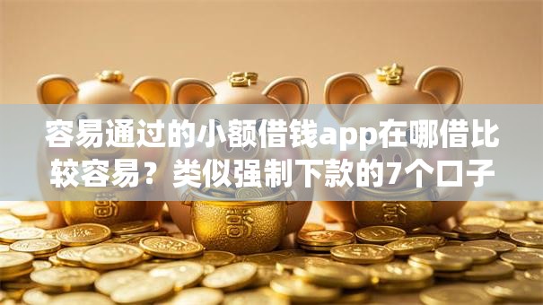 容易通过的小额借钱app在哪借比较容易？类似强制下款的7个口子参考