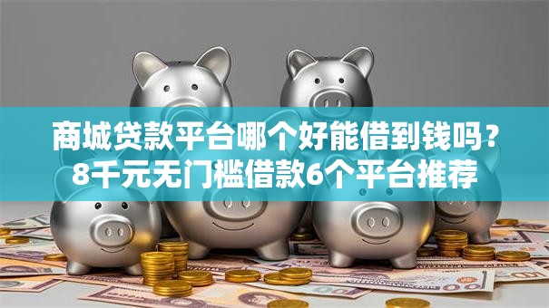 商城贷款平台哪个好能借到钱吗?8千元无门槛借款6个平台推荐 商城贷款平台哪个好能借到钱吗?8千元无门槛借款6个平台推荐