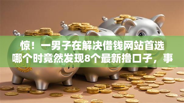 惊!一男子在解决借钱网站首选哪个时竟然发现8个最新撸口子,事后分享了出来 惊!一男子在解决借钱网站首选哪个时竟然发现8个最新撸口子,事后分享了出来