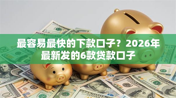 最容易最快的下款口子?2026年最新发的6款贷款口子 最容易最快的下款口子?2026年最新发的6款贷款口子