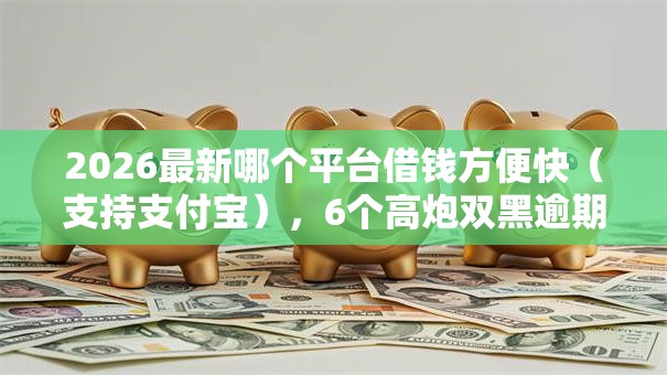 2026最新哪个平台借钱方便快(支持支付宝),6个高炮双黑逾期必下款软件无私分享 2026最新哪个平台借钱方便快(支持支付宝),6个高炮双黑逾期必下款软件无私分享