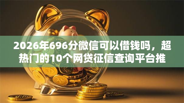 2026年696分微信可以借钱吗,超热门的10个网贷征信查询平台推荐 2026年696分微信可以借钱吗,超热门的10个网贷征信查询平台推荐