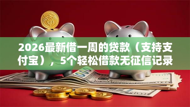 2026最新借一周的贷款（支持支付宝），5个轻松借款无征信记录的口子无私分享