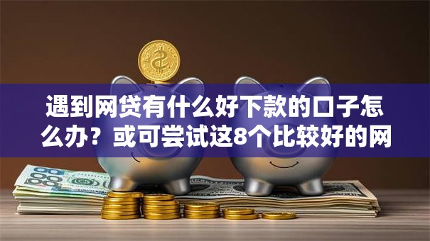 遇到网贷有什么好下款的口子怎么办?或可尝试这8个比较好的网贷平台 遇到网贷有什么好下款的口子怎么办?或可尝试这8个比较好的网贷平台