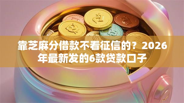靠芝麻分借款不看征信的?2026年最新发的6款贷款口子 靠芝麻分借款不看征信的?2026年最新发的6款贷款口子