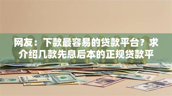 网友:下款最容易的贷款平台?求介绍几款先息后本的正规贷款平台 网友:下款最容易的贷款平台?求介绍几款先息后本的正规贷款平台