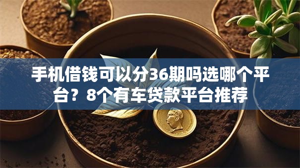手机借钱可以分36期吗选哪个平台?8个有车贷款平台推荐 手机借钱可以分36期吗选哪个平台?8个有车贷款平台推荐
