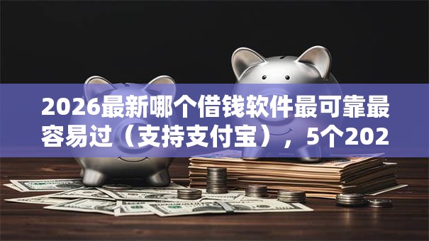 2026最新哪个借钱软件最可靠最容易过（支持支付宝），5个2025高炮双黑逾期必下款口子无私分享