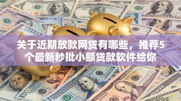 关于近期放款网贷有哪些,推荐5个最新秒批小额贷款软件给你 关于近期放款网贷有哪些,推荐5个最新秒批小额贷款软件给你
