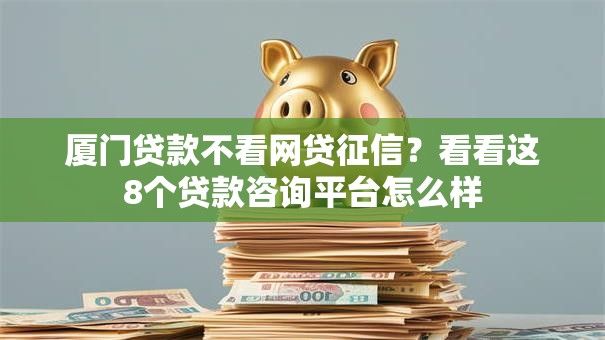 厦门贷款不看网贷征信?看看这8个贷款咨询平台怎么样 厦门贷款不看网贷征信?看看这8个贷款咨询平台怎么样
