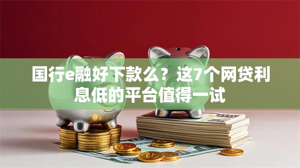 国行e融好下款么?这7个网贷利息低的平台值得一试 国行e融好下款么?这7个网贷利息低的平台值得一试