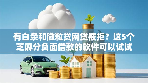 有白条和微粒贷网贷被拒?这5个芝麻分负面借款的软件可以试试 有白条和微粒贷网贷被拒?这5个芝麻分负面借款的软件可以试试