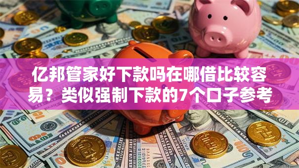 亿邦管家好下款吗在哪借比较容易？类似强制下款的7个口子参考