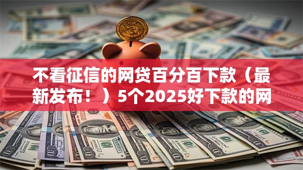 不看征信的网贷百分百下款(最新发布!)5个2025好下款的网贷平台 不看征信的网贷百分百下款(最新发布!)5个2025好下款的网贷平台
