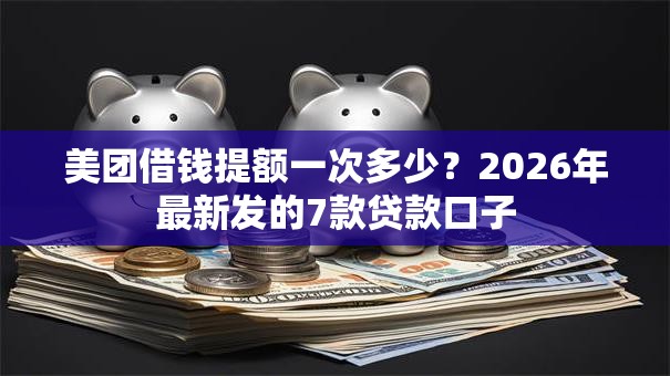 美团借钱提额一次多少？2026年最新发的7款贷款口子