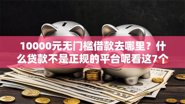 10000元无门槛借款去哪里？什么贷款不是正规的平台呢看这7个平台