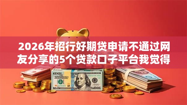 2026年招行好期贷申请不通过网友分享的5个贷款口子平台我觉得不错! 2026年招行好期贷申请不通过网友分享的5个贷款口子平台我觉得不错!