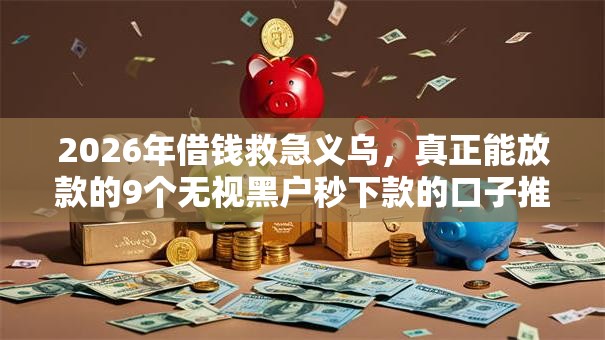2026年借钱救急义乌,真正能放款的9个无视黑户秒下款的口子推荐 2026年借钱救急义乌,真正能放款的9个无视黑户秒下款的口子推荐